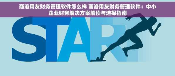 商洛用友财务管理软件怎么样 商洛用友财务管理软件：中小企业财务解决方案解读与选择指南