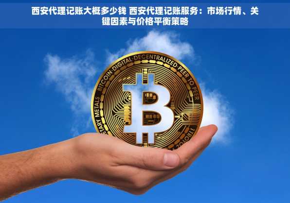 西安代理记账大概多少钱 西安代理记账服务：市场行情、关键因素与价格平衡策略
