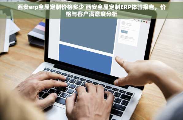 西安erp全屋定制价格多少 西安全屋定制ERP体验报告，价格与客户满意度分析