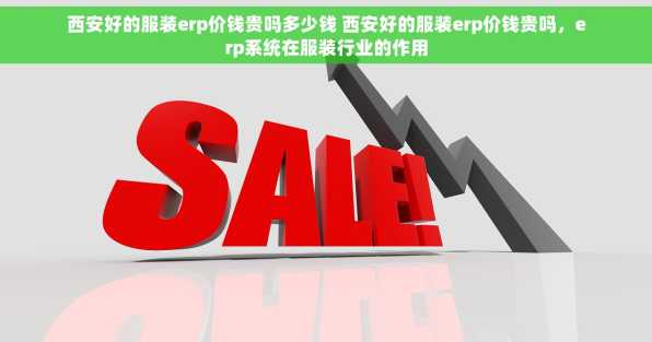 西安好的服装erp价钱贵吗多少钱 西安好的服装erp价钱贵吗，erp系统在服装行业的作用