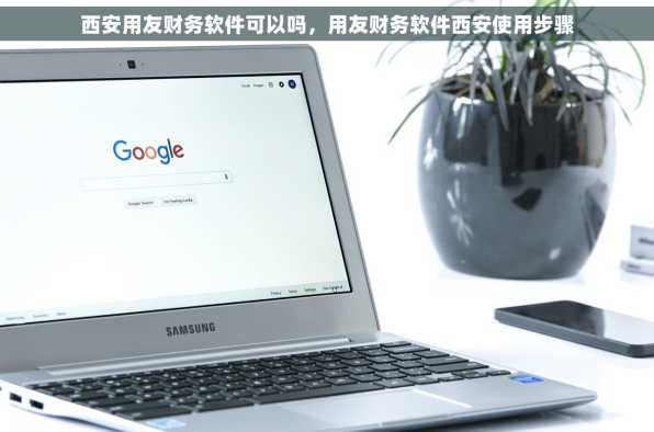 西安用友财务软件可以吗，用友财务软件西安使用步骤