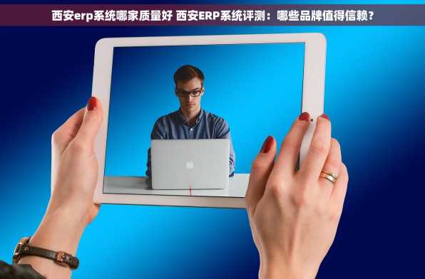 西安erp系统哪家质量好 西安ERP系统评测：哪些品牌值得信赖？