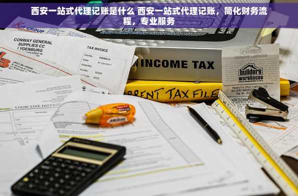 西安一站式代理记账是什么 西安一站式代理记账，简化财务流程，专业服务