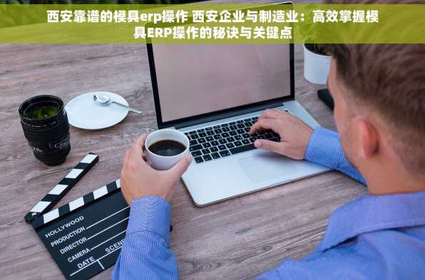 西安靠谱的模具erp操作 西安企业与制造业：高效掌握模具ERP操作的秘诀与关键点