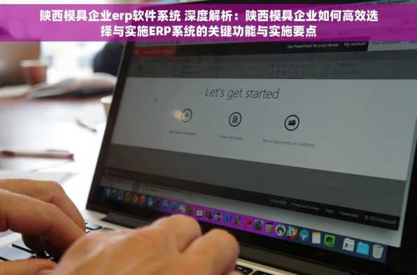 陕西模具企业erp软件系统 深度解析：陕西模具企业如何高效选择与实施ERP系统的关键功能与实施要点