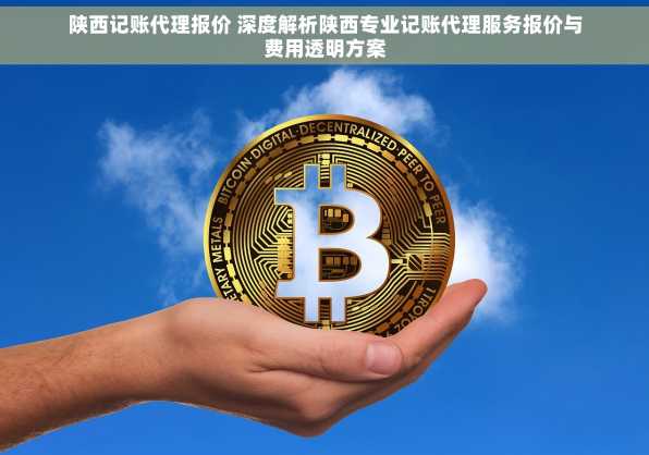 陕西记账代理报价 深度解析陕西专业记账代理服务报价与费用透明方案