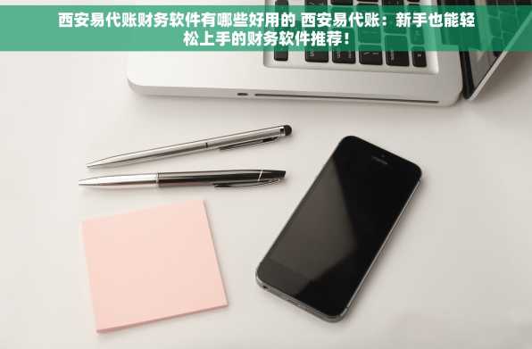 西安易代账财务软件有哪些好用的 西安易代账：新手也能轻松上手的财务软件推荐！