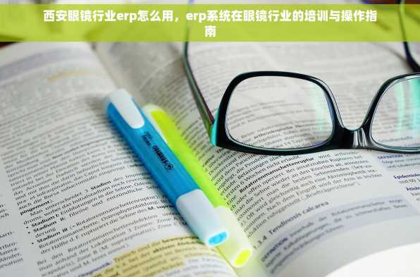 西安眼镜行业erp怎么用，erp系统在眼镜行业的培训与操作指南