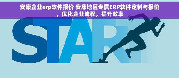 安康企业erp软件报价 安康地区专属ERP软件定制与报价，优化企业流程，提升效率
