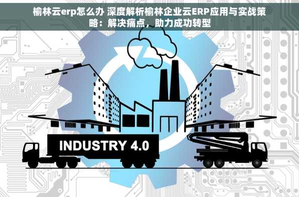 榆林云erp怎么办 深度解析榆林企业云ERP应用与实战策略：解决痛点，助力成功转型