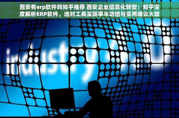 西安有erp软件吗知乎推荐 西安企业信息化转型：知乎深度解析ERP软件，选对工具实现事半功倍与实用建议大放送