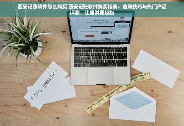 西安记账软件怎么购买 西安记账软件购买指南：选购技巧与热门产品评测，让理财更轻松