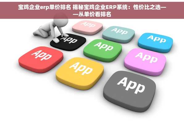 宝鸡企业erp单价排名 揭秘宝鸡企业ERP系统：性价比之选——从单价看排名