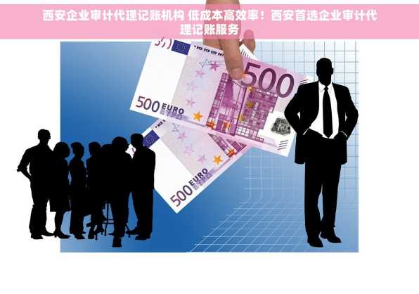西安企业审计代理记账机构 低成本高效率！西安首选企业审计代理记账服务