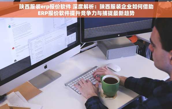陕西服装erp报价软件 深度解析：陕西服装企业如何借助ERP报价软件提升竞争力与捕捉最新趋势