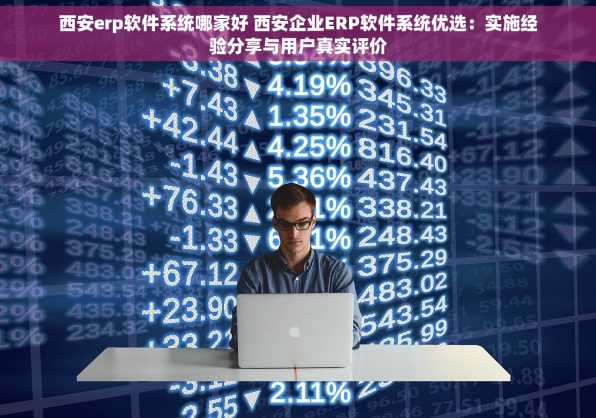 西安erp软件系统哪家好 西安企业ERP软件系统优选：实施经验分享与用户真实评价