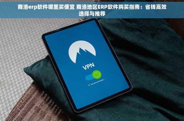 商洛erp软件哪里买便宜 商洛地区ERP软件购买指南：省钱高效选择与推荐