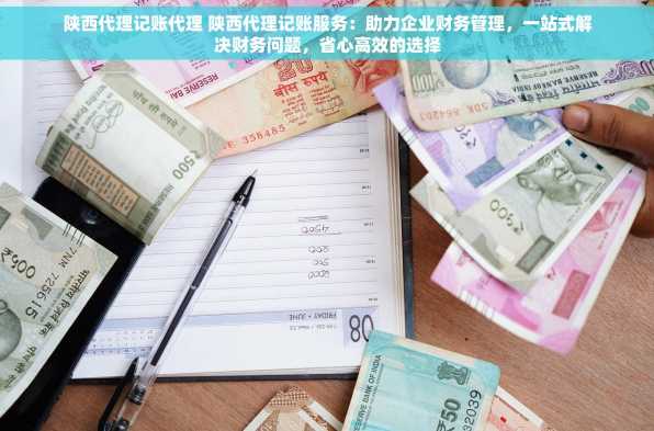陕西代理记账代理 陕西代理记账服务：助力企业财务管理，一站式解决财务问题，省心高效的选择