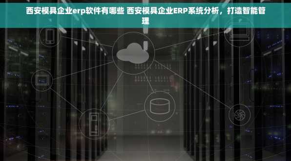 西安模具企业erp软件有哪些 西安模具企业ERP系统分析，打造智能管理