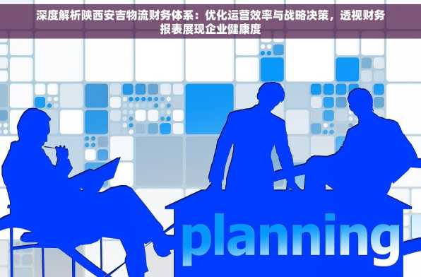 深度解析陕西安吉物流财务体系：优化运营效率与战略决策，透视财务报表展现企业健康度