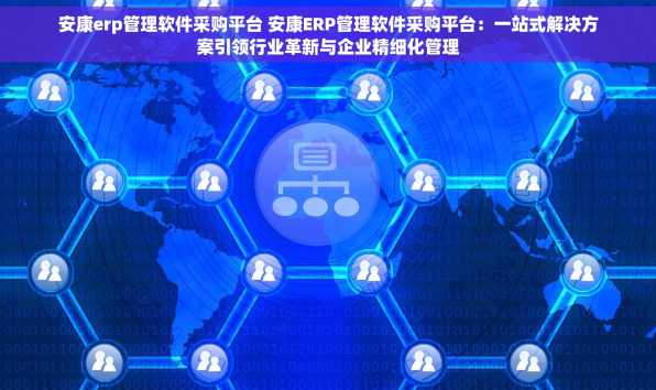 安康erp管理软件采购平台 安康ERP管理软件采购平台：一站式解决方案引领行业革新与企业精细化管理