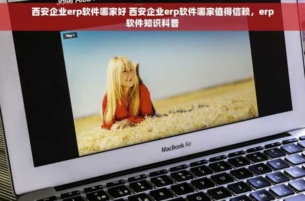 西安企业erp软件哪家好 西安企业erp软件哪家值得信赖，erp软件知识科普