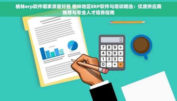 榆林erp软件哪家质量好些 榆林地区ERP软件与培训精选：优质供应商推荐与专业人才培养指南