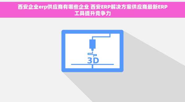 西安企业erp供应商有哪些企业 西安ERP解决方案供应商最新ERP工具提升竞争力