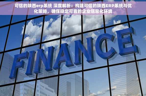 可信的陕西erp系统 深度解析：构建可信的陕西ERP系统与优化策略，确保稳定可靠的企业信息化环境