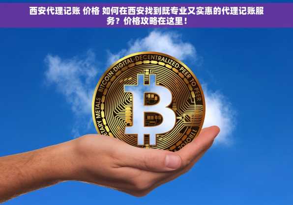 西安代理记账 价格 如何在西安找到既专业又实惠的代理记账服务？价格攻略在这里！