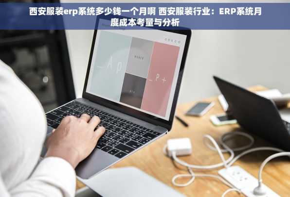 西安服装erp系统多少钱一个月啊 西安服装行业：ERP系统月度成本考量与分析