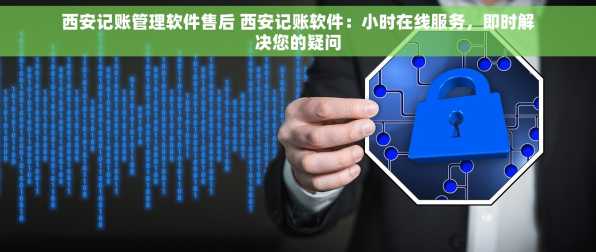 西安记账管理软件售后 西安记账软件：小时在线服务，即时解决您的疑问