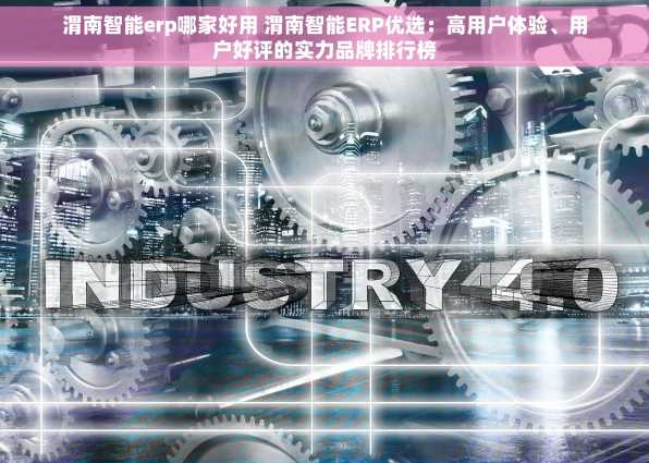 渭南智能erp哪家好用 渭南智能ERP优选：高用户体验、用户好评的实力品牌排行榜