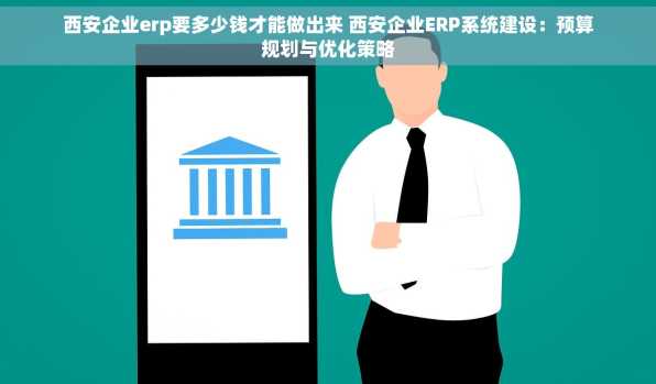 西安企业erp要多少钱才能做出来 西安企业ERP系统建设：预算规划与优化策略
