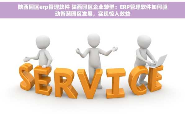 陕西园区erp管理软件 陕西园区企业转型：ERP管理软件如何驱动智慧园区发展，实现惊人效益