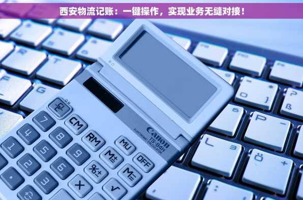 西安物流记账：一键操作，实现业务无缝对接！