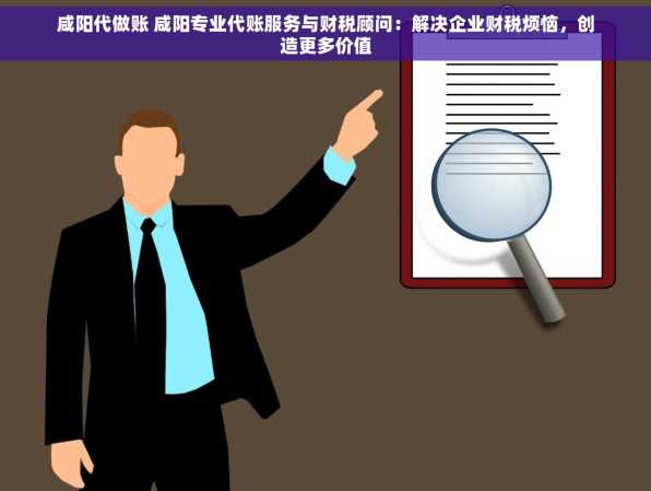 咸阳代做账 咸阳专业代账服务与财税顾问：解决企业财税烦恼，创造更多价值