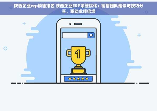 陕西企业erp销售排名 陕西企业ERP系统优化：销售团队建设与技巧分享，驱动业绩倍增