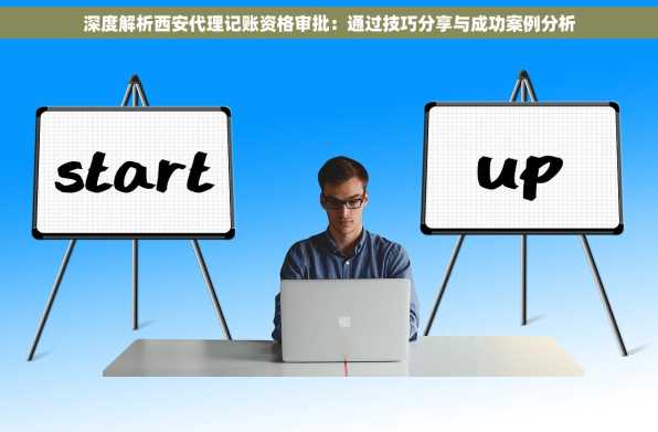 深度解析西安代理记账资格审批：通过技巧分享与成功案例分析
