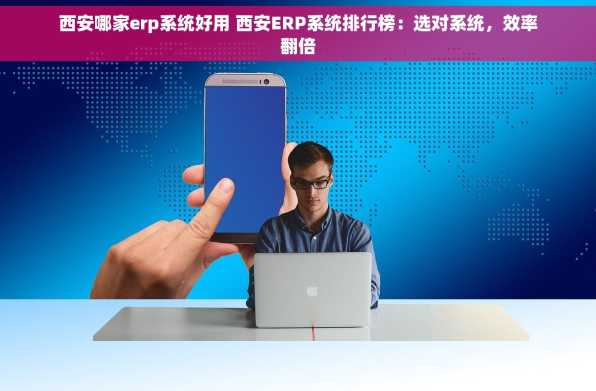 西安哪家erp系统好用 西安ERP系统排行榜：选对系统，效率翻倍