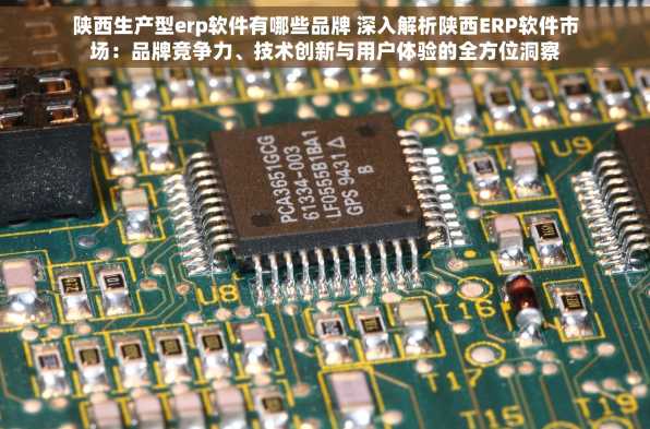 陕西生产型erp软件有哪些品牌 深入解析陕西ERP软件市场：品牌竞争力、技术创新与用户体验的全方位洞察