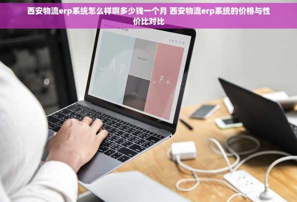 西安物流erp系统怎么样啊多少钱一个月 西安物流erp系统的价格与性价比对比
