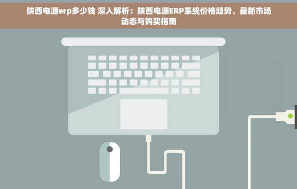 陕西电源erp多少钱 深入解析：陕西电源ERP系统价格趋势、最新市场动态与购买指南