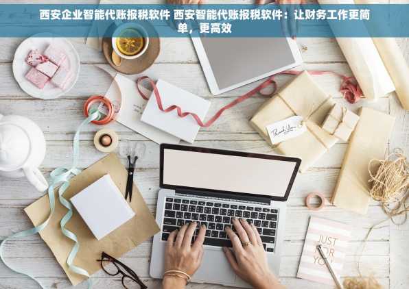 西安企业智能代账报税软件 西安智能代账报税软件：让财务工作更简单，更高效
