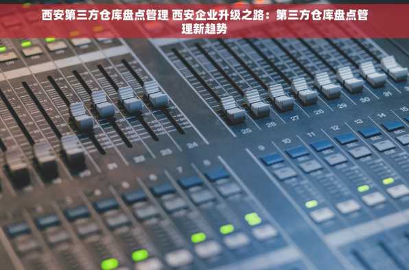 西安第三方仓库盘点管理 西安企业升级之路：第三方仓库盘点管理新趋势