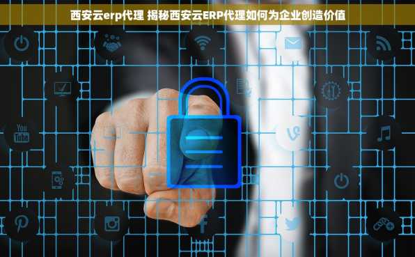 西安云erp代理 揭秘西安云ERP代理如何为企业创造价值