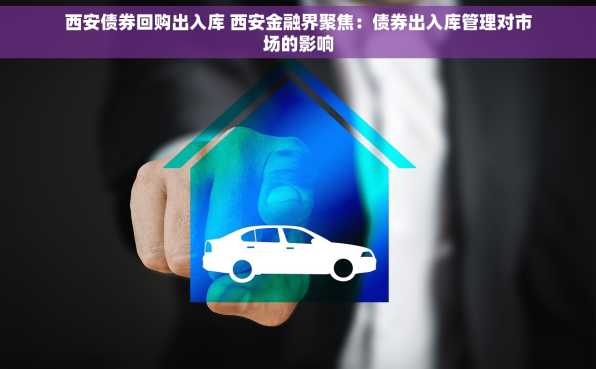 西安债券回购出入库 西安金融界聚焦：债券出入库管理对市场的影响