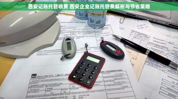 西安记账托管收费 西安企业记账托管费解析与节省策略