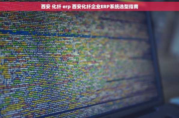 西安 化纤 erp 西安化纤企业ERP系统选型指南