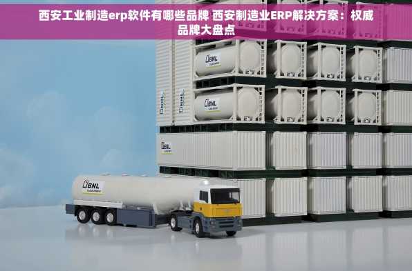 西安工业制造erp软件有哪些品牌 西安制造业ERP解决方案：权威品牌大盘点